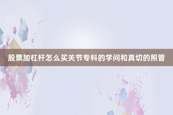 股票加杠杆怎么买关节专科的学问和真切的照管