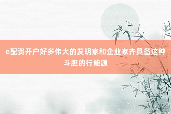 e配资开户好多伟大的发明家和企业家齐具备这种斗胆的行能源