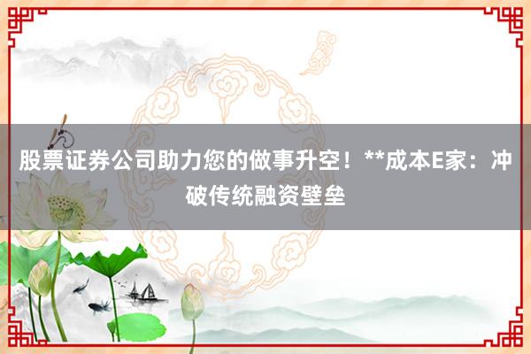 股票证券公司助力您的做事升空！**成本E家：冲破传统融资壁垒