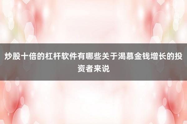 炒股十倍的杠杆软件有哪些关于渴慕金钱增长的投资者来说