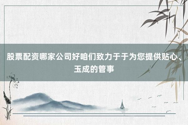 股票配资哪家公司好咱们致力于于为您提供贴心、玉成的管事