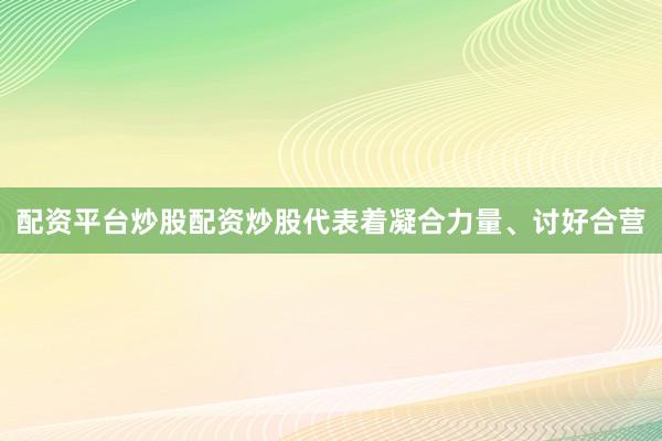 配资平台炒股配资炒股代表着凝合力量、讨好合营