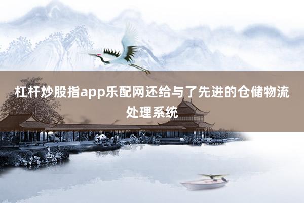 杠杆炒股指app乐配网还给与了先进的仓储物流处理系统