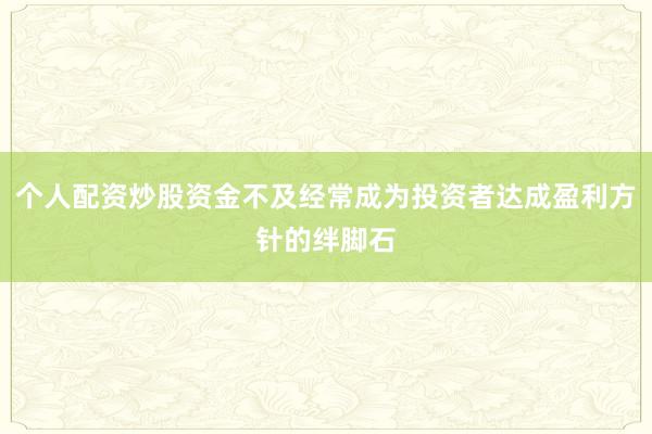 个人配资炒股资金不及经常成为投资者达成盈利方针的绊脚石