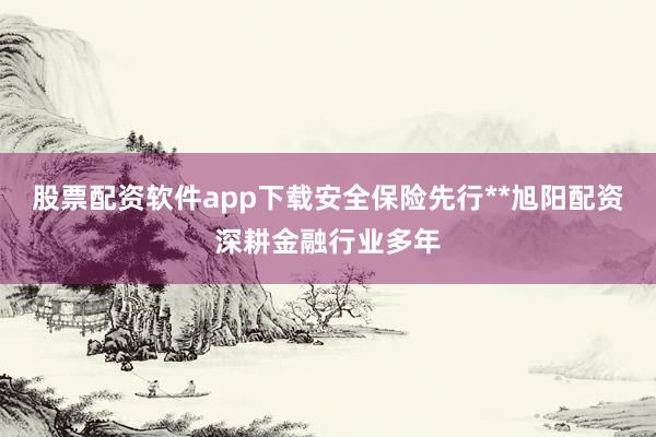 股票配资软件app下载安全保险先行**旭阳配资深耕金融行业多年