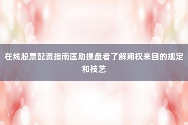 在线股票配资指南匡助操盘者了解期权来回的规定和技艺