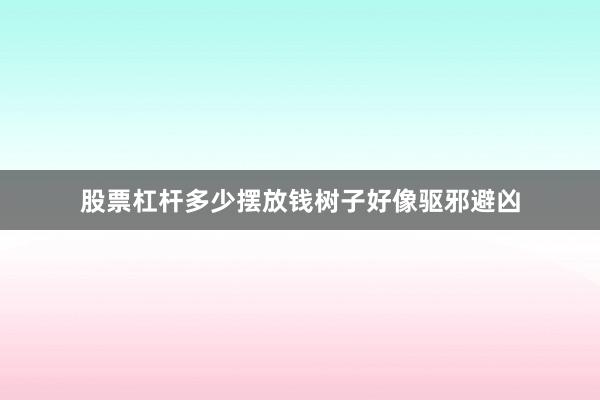 股票杠杆多少摆放钱树子好像驱邪避凶