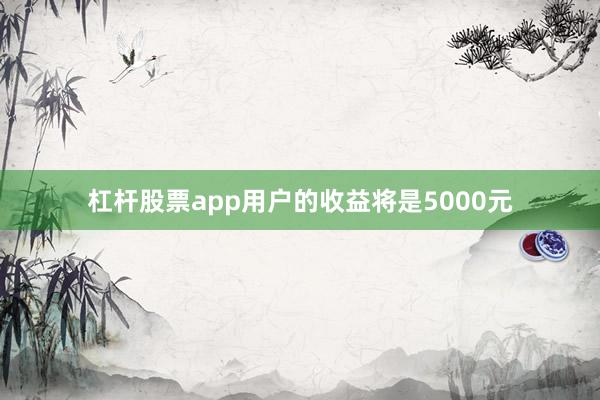 杠杆股票app用户的收益将是5000元