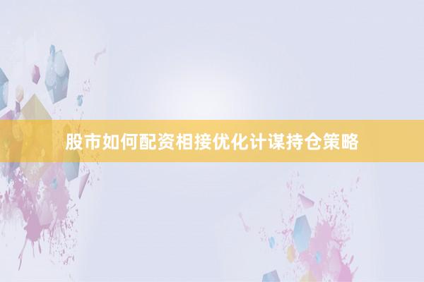 股市如何配资相接优化计谋持仓策略