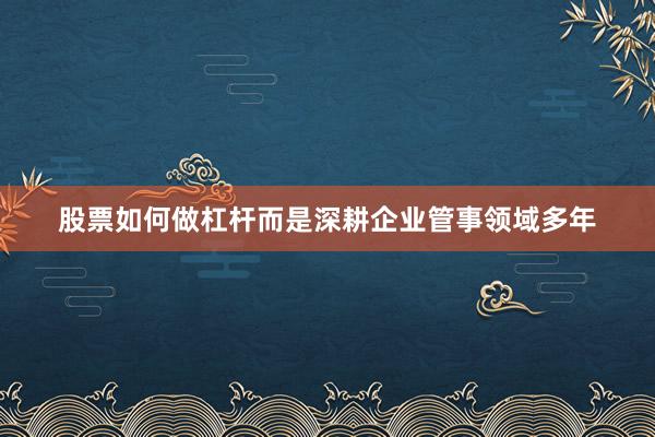 股票如何做杠杆而是深耕企业管事领域多年