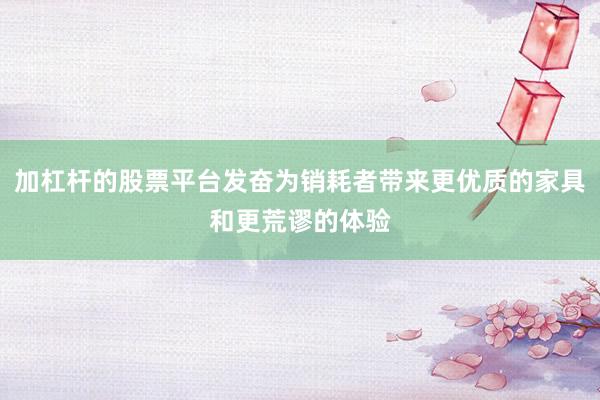 加杠杆的股票平台发奋为销耗者带来更优质的家具和更荒谬的体验