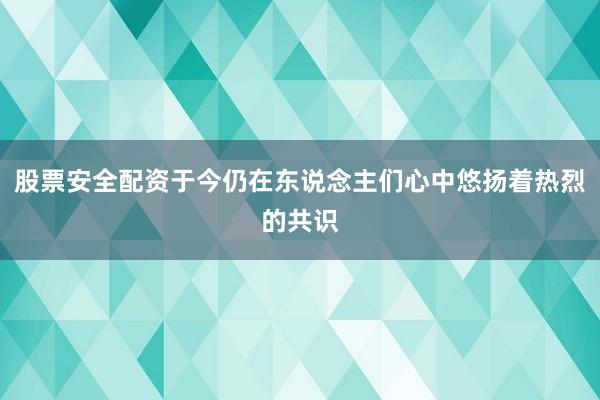 股票安全配资于今仍在东说念主们心中悠扬着热烈的共识