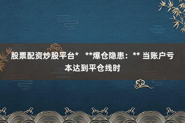 股票配资炒股平台*   **爆仓隐患：** 当账户亏本达到平仓线时