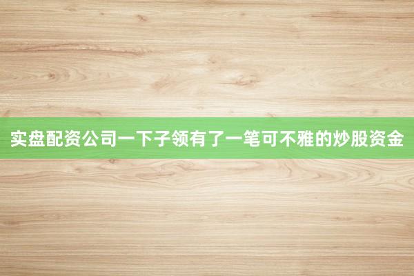 实盘配资公司一下子领有了一笔可不雅的炒股资金