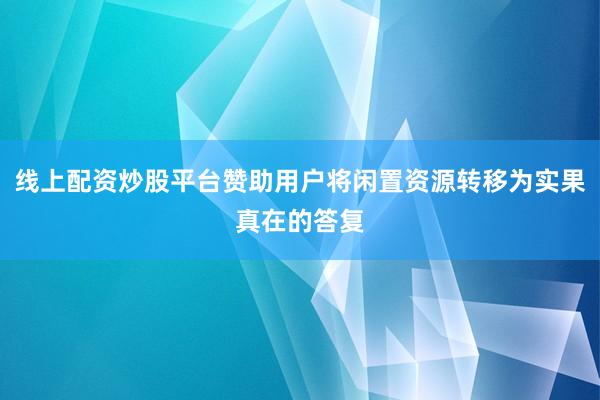 线上配资炒股平台赞助用户将闲置资源转移为实果真在的答复