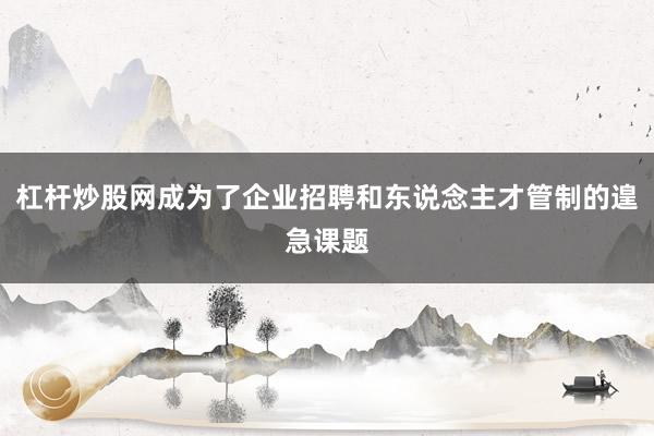 杠杆炒股网成为了企业招聘和东说念主才管制的遑急课题