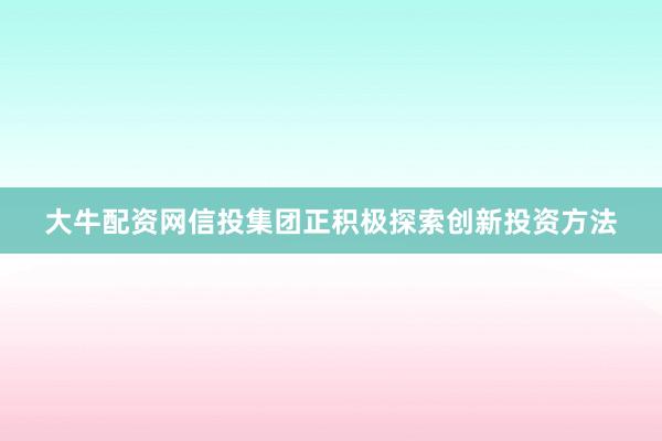 大牛配资网信投集团正积极探索创新投资方法