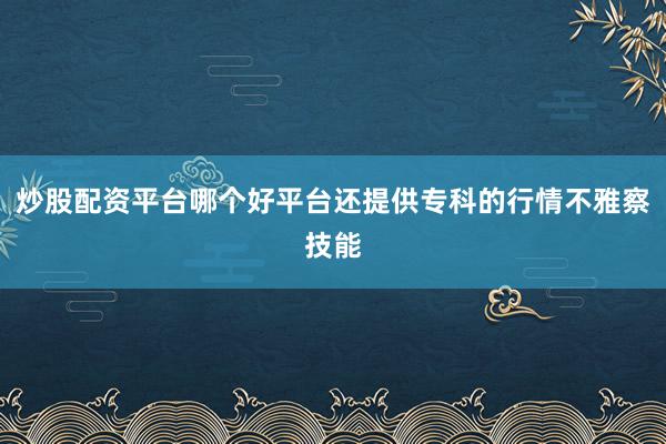 炒股配资平台哪个好平台还提供专科的行情不雅察技能