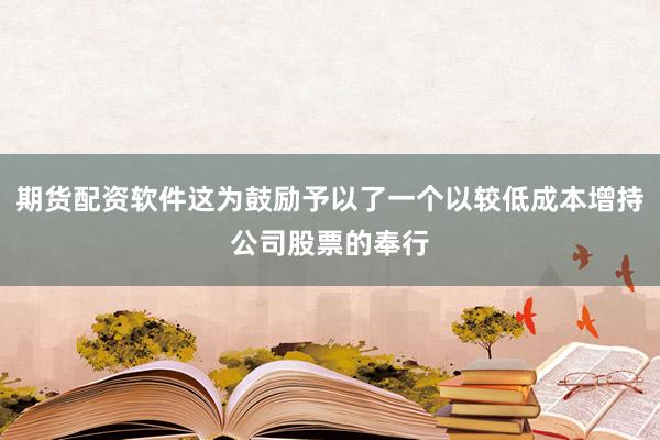 期货配资软件这为鼓励予以了一个以较低成本增持公司股票的奉行