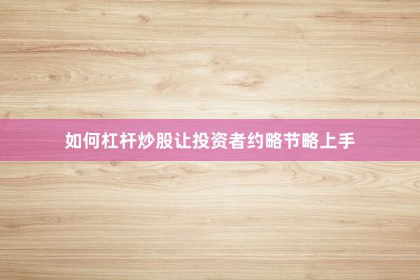 如何杠杆炒股让投资者约略节略上手