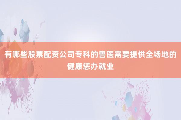 有哪些股票配资公司专科的兽医需要提供全场地的健康惩办就业