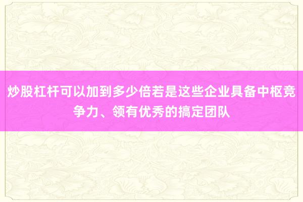 炒股杠杆可以加到多少倍若是这些企业具备中枢竞争力、领有优秀的搞定团队