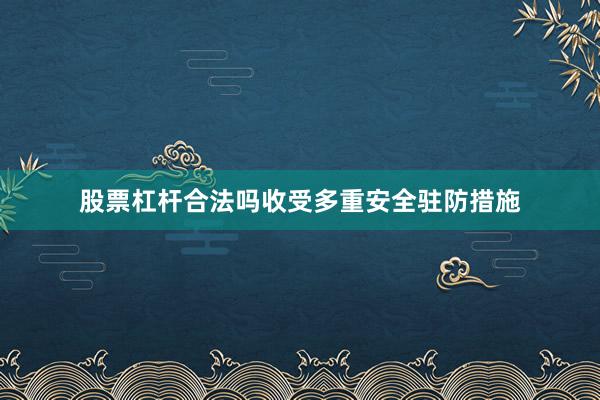 股票杠杆合法吗收受多重安全驻防措施
