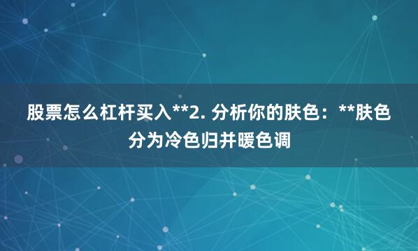 股票怎么杠杆买入**2. 分析你的肤色：**肤色分为冷色归并暖色调
