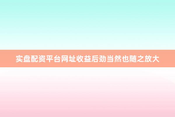 实盘配资平台网址收益后劲当然也随之放大
