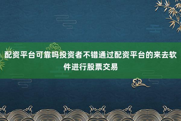 配资平台可靠吗投资者不错通过配资平台的来去软件进行股票交易