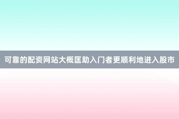 可靠的配资网站大概匡助入门者更顺利地进入股市