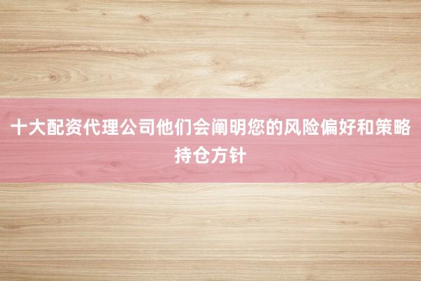 十大配资代理公司他们会阐明您的风险偏好和策略持仓方针