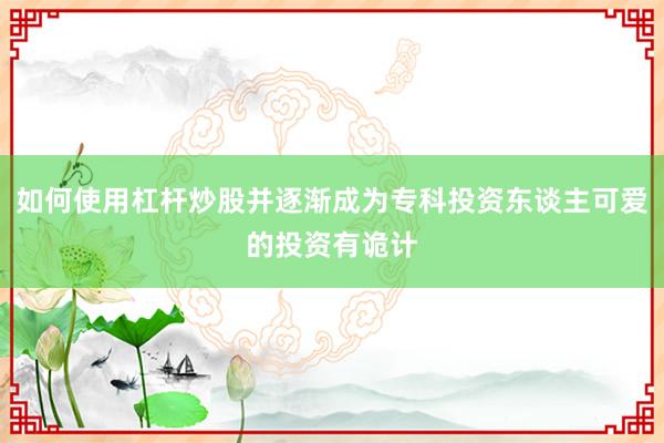 如何使用杠杆炒股并逐渐成为专科投资东谈主可爱的投资有诡计