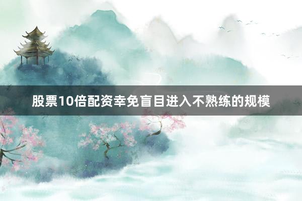 股票10倍配资幸免盲目进入不熟练的规模