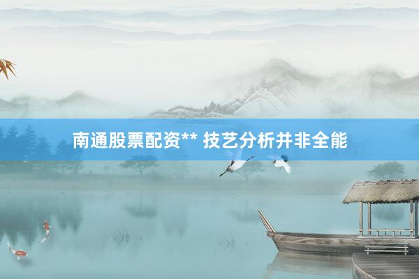 南通股票配资** 技艺分析并非全能