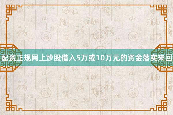 配资正规网上炒股借入5万或10万元的资金落实来回