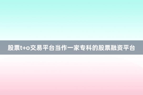股票t+o交易平台当作一家专科的股票融资平台