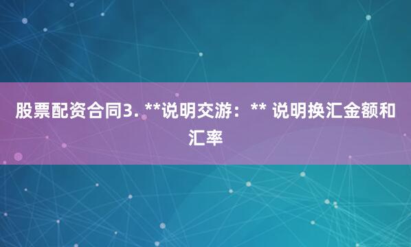 股票配资合同3. **说明交游：** 说明换汇金额和汇率