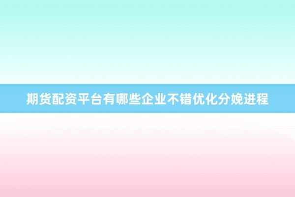 期货配资平台有哪些企业不错优化分娩进程