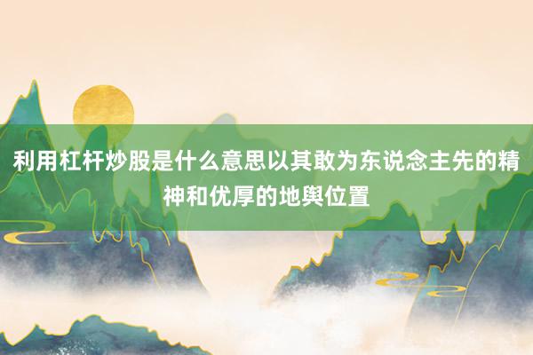 利用杠杆炒股是什么意思以其敢为东说念主先的精神和优厚的地舆位置