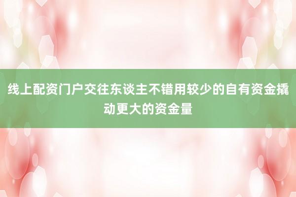 线上配资门户交往东谈主不错用较少的自有资金撬动更大的资金量