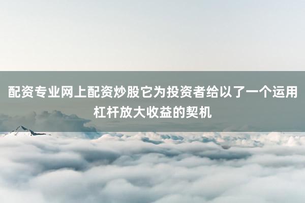 配资专业网上配资炒股它为投资者给以了一个运用杠杆放大收益的契机