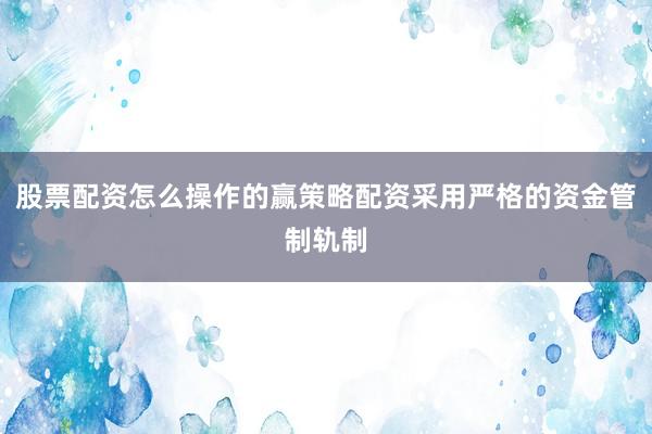 股票配资怎么操作的赢策略配资采用严格的资金管制轨制