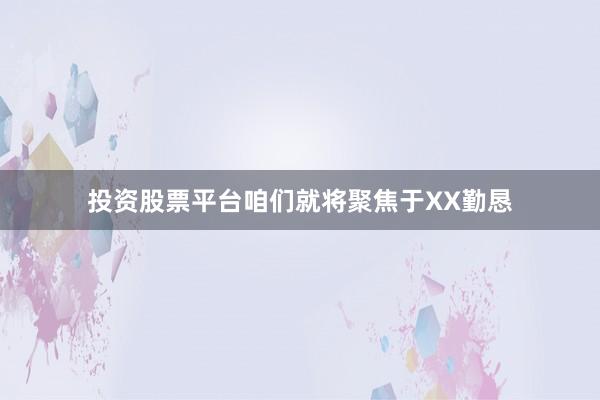 投资股票平台咱们就将聚焦于XX勤恳