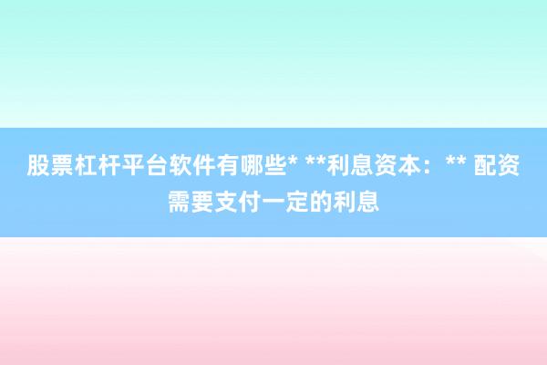 股票杠杆平台软件有哪些* **利息资本：** 配资需要支付一定的利息