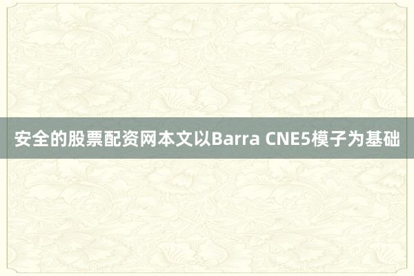 安全的股票配资网本文以Barra CNE5模子为基础