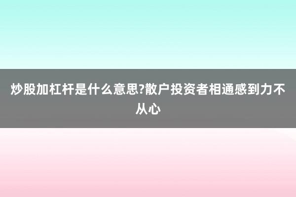 炒股加杠杆是什么意思?散户投资者相通感到力不从心