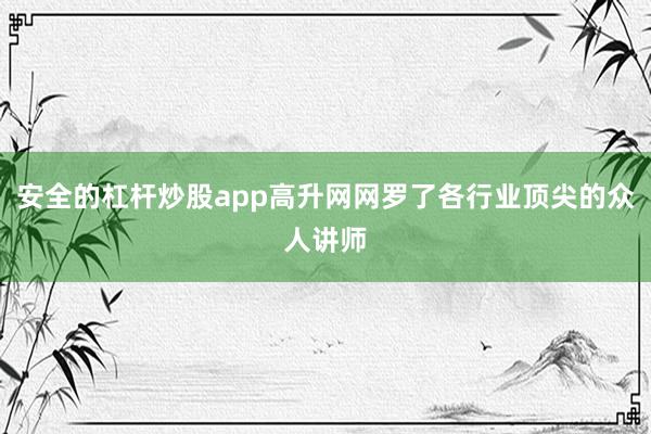 安全的杠杆炒股app高升网网罗了各行业顶尖的众人讲师