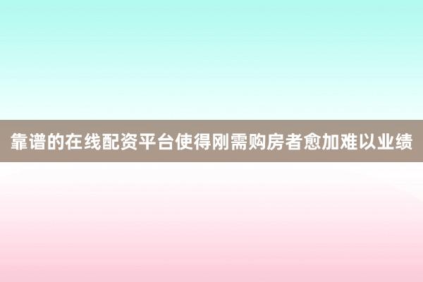 靠谱的在线配资平台使得刚需购房者愈加难以业绩