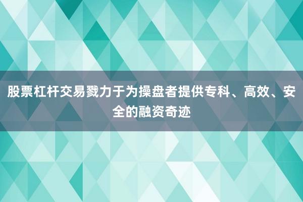 股票杠杆交易戮力于为操盘者提供专科、高效、安全的融资奇迹
